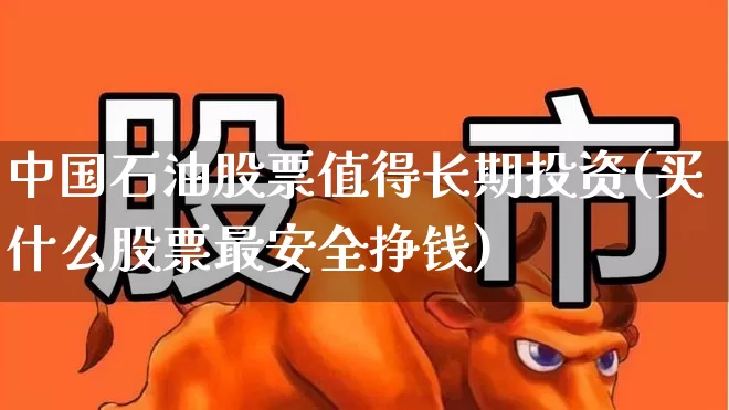 中国石油股票值得长期投资(买什么股票最安全挣钱)_https://www.syklpowerbike.com_科创板_第1张