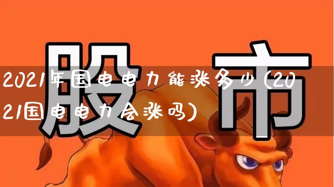 2021年国电电力能涨多少(2021国电电力会涨吗)_https://www.syklpowerbike.com_科创板_第1张