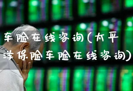 车险在线咨询(太平洋保险车险在线咨询)_https://www.syklpowerbike.com_北交所_第1张