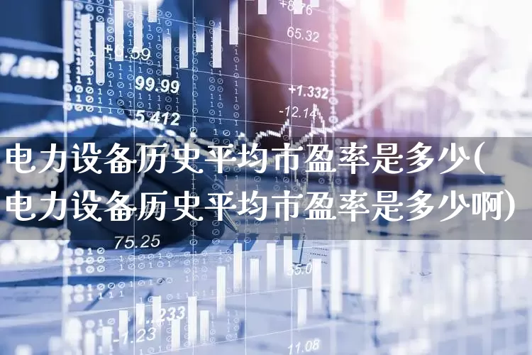 电力设备历史平均市盈率是多少(电力设备历史平均市盈率是多少啊)_https://www.syklpowerbike.com_上交所_第1张