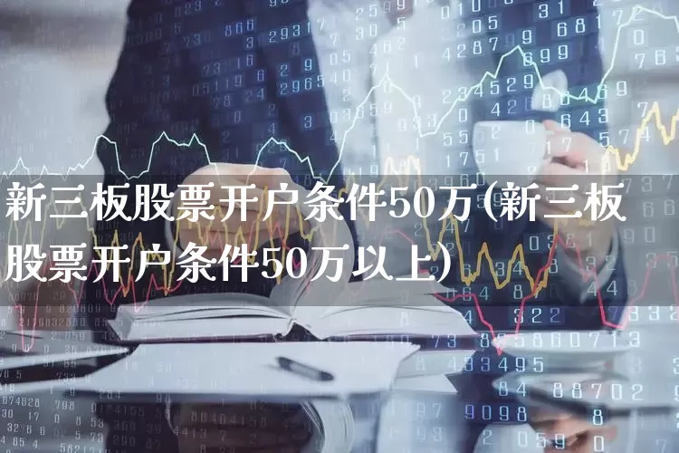 新三板股票开户条件50万(新三板股票开户条件50万以上)_https://www.syklpowerbike.com_科创板_第1张