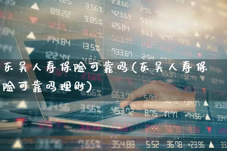 东吴人寿保险可靠吗(东吴人寿保险可靠吗理财)_https://www.syklpowerbike.com_北交所_第1张