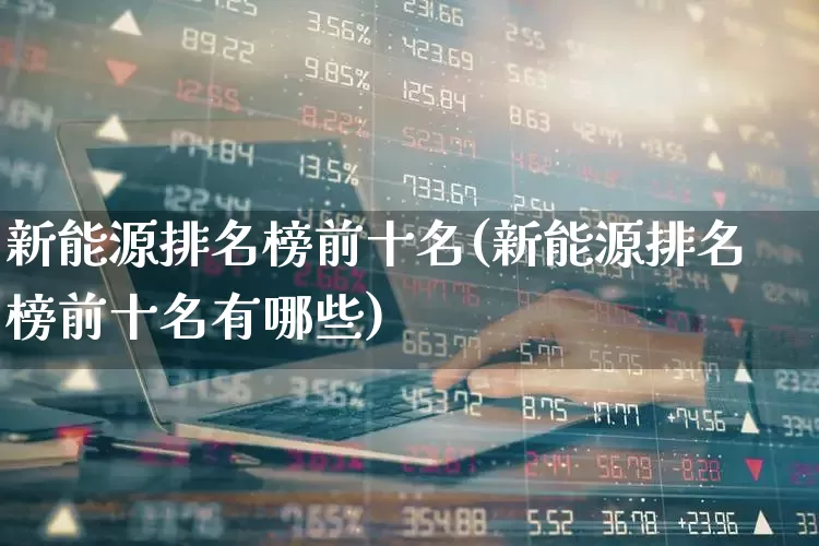 新能源排名榜前十名(新能源排名榜前十名有哪些)_https://www.syklpowerbike.com_创业板_第1张