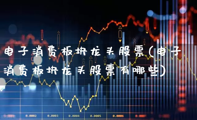 电子消费板块龙头股票(电子消费板块龙头股票有哪些)_https://www.syklpowerbike.com_深交所_第1张