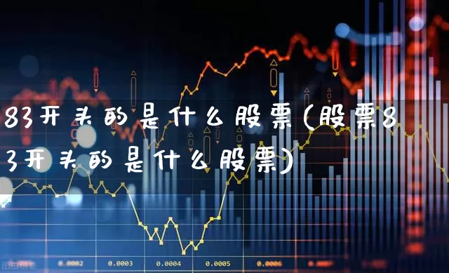 83开头的是什么股票(股票83开头的是什么股票)_https://www.syklpowerbike.com_北交所_第1张