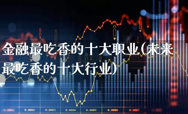 金融最吃香的十大职业(未来最吃香的十大行业)_https://www.syklpowerbike.com_创业板_第1张