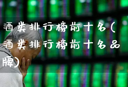 酒类排行榜前十名(酒类排行榜前十名品牌)_https://www.syklpowerbike.com_创业板_第1张