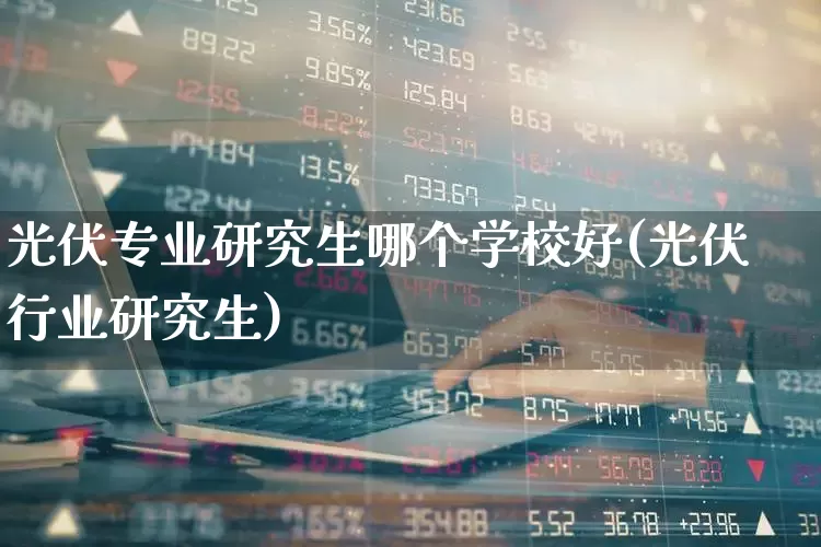 光伏专业研究生哪个学校好(光伏行业研究生)_https://www.syklpowerbike.com_北交所_第1张