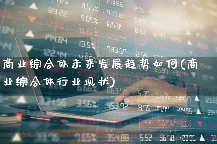商业综合体未来发展趋势如何(商业综合体行业现状)_https://www.syklpowerbike.com_科创板_第1张