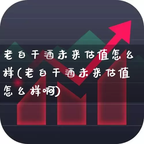 老白干酒未来估值怎么样(老白干酒未来估值怎么样啊)_https://www.syklpowerbike.com_创业板_第1张