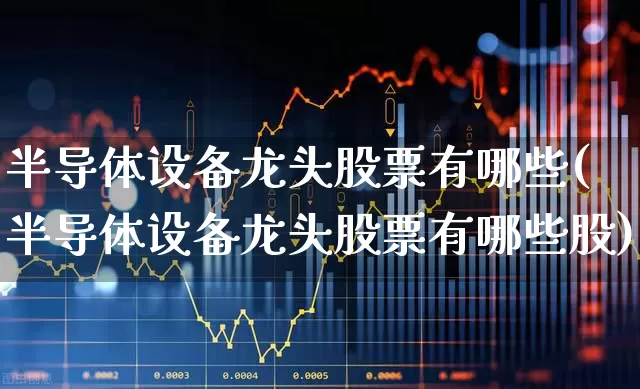 半导体设备龙头股票有哪些(半导体设备龙头股票有哪些股)_https://www.syklpowerbike.com_深交所_第1张