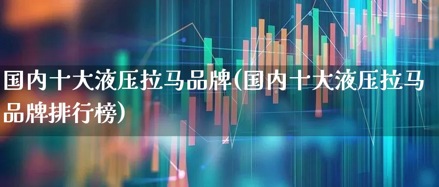 国内十大液压拉马品牌(国内十大液压拉马品牌排行榜)_https://www.syklpowerbike.com_北交所_第1张