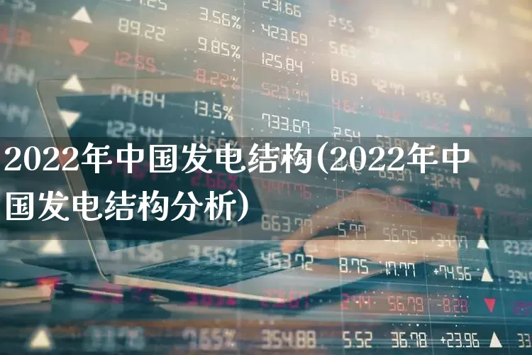 2022年中国发电结构(2022年中国发电结构分析)_https://www.syklpowerbike.com_深交所_第1张