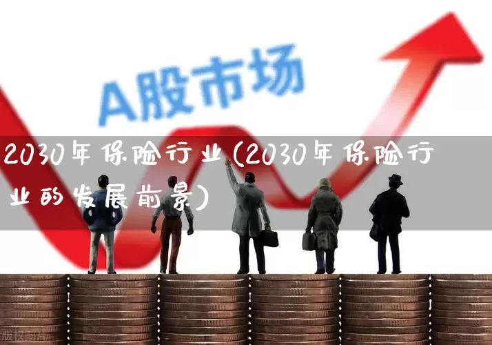 2030年保险行业(2030年保险行业的发展前景)_https://www.syklpowerbike.com_北交所_第1张