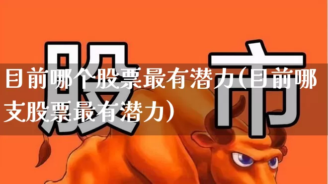 目前哪个股票最有潜力(目前哪支股票最有潜力)_https://www.syklpowerbike.com_上交所_第1张