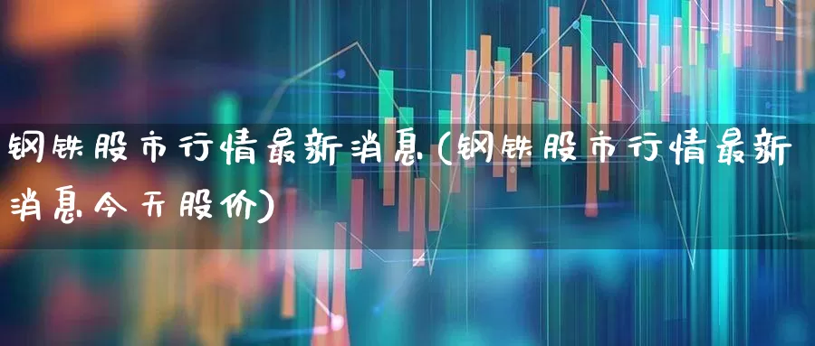 钢铁股市行情最新消息(钢铁股市行情最新消息今天股价)_https://www.syklpowerbike.com_创业板_第1张