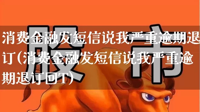 消费金融发短信说我严重逾期退订(消费金融发短信说我严重逾期退订回T)_https://www.syklpowerbike.com_深交所_第1张