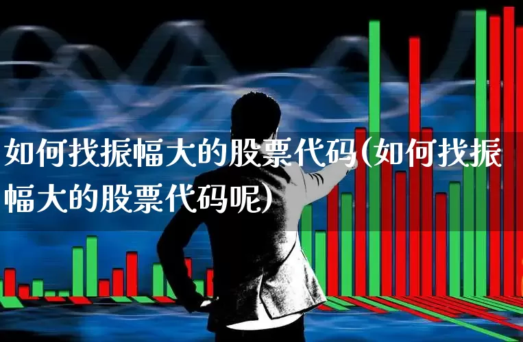 如何找振幅大的股票代码(如何找振幅大的股票代码呢)_https://www.syklpowerbike.com_科创板_第1张