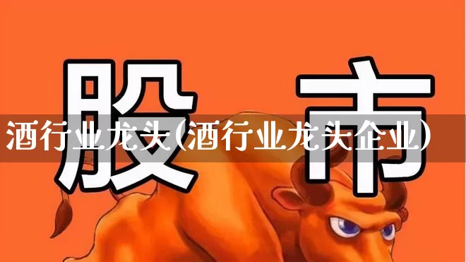 酒行业龙头(酒行业龙头企业)_https://www.syklpowerbike.com_创业板_第1张