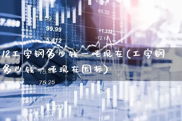 12工字钢多少钱一吨现在(工字钢多少钱一吨现在国标)_https://www.syklpowerbike.com_北交所_第1张