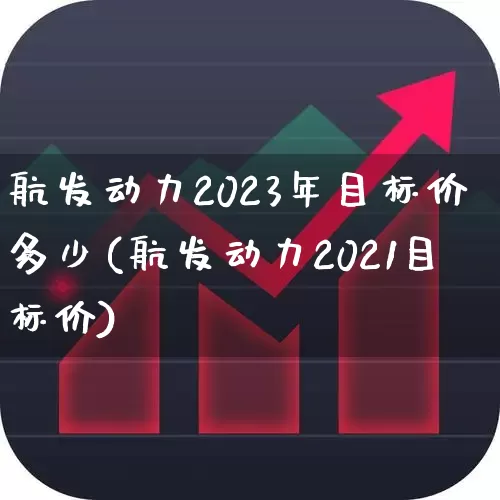 航发动力2023年目标价多少(航发动力2021目标价)_https://www.syklpowerbike.com_上交所_第1张