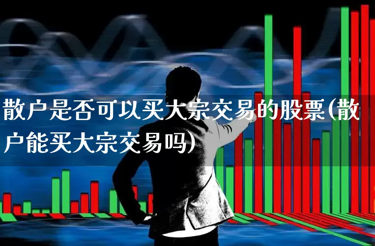 散户是否可以买大宗交易的股票(散户能买大宗交易吗)_https://www.syklpowerbike.com_北交所_第1张
