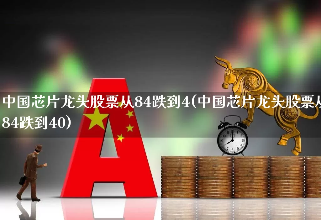 中国芯片龙头股票从84跌到4(中国芯片龙头股票从84跌到40)_https://www.syklpowerbike.com_科创板_第1张