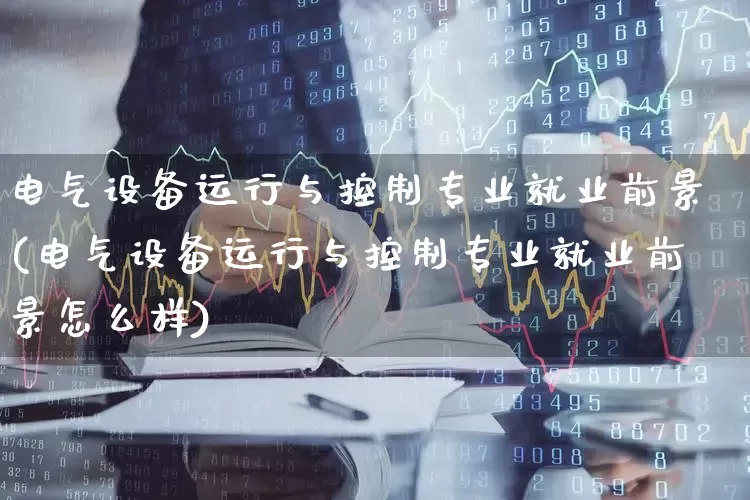 电气设备运行与控制专业就业前景(电气设备运行与控制专业就业前景怎么样)_https://www.syklpowerbike.com_深交所_第1张