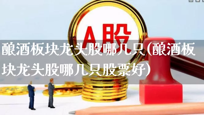 酿酒板块龙头股哪几只(酿酒板块龙头股哪几只股票好)_https://www.syklpowerbike.com_科创板_第1张