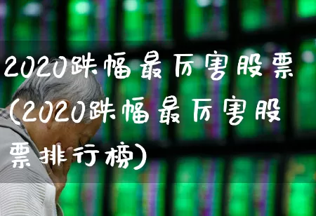 2020跌幅最厉害股票(2020跌幅最厉害股票排行榜)_https://www.syklpowerbike.com_创业板_第1张