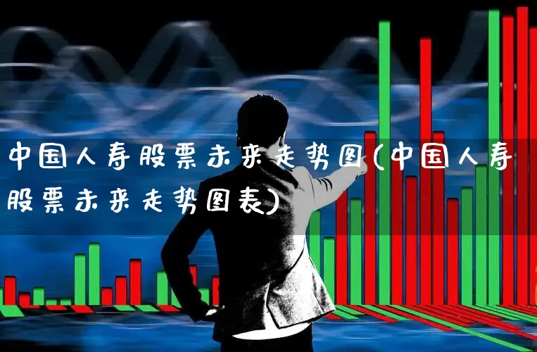 中国人寿股票未来走势图(中国人寿股票未来走势图表)_https://www.syklpowerbike.com_创业板_第1张