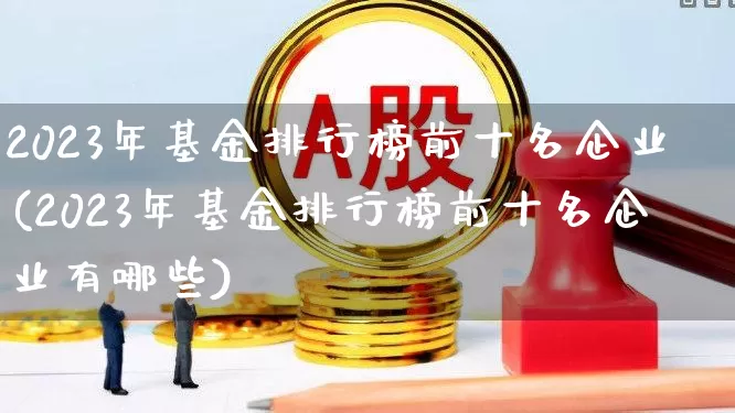 2023年基金排行榜前十名企业(2023年基金排行榜前十名企业有哪些)_https://www.syklpowerbike.com_创业板_第1张