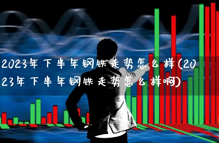 2023年下半年钢铁走势怎么样(2023年下半年钢铁走势怎么样啊)_https://www.syklpowerbike.com_创业板_第1张