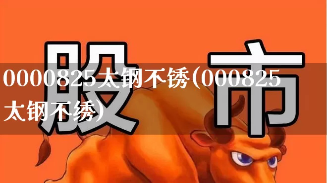 0000825太钢不锈(000825太钢不绣)_https://www.syklpowerbike.com_创业板_第1张