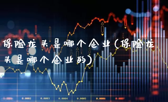 保险龙头是哪个企业(保险龙头是哪个企业的)_https://www.syklpowerbike.com_北交所_第1张