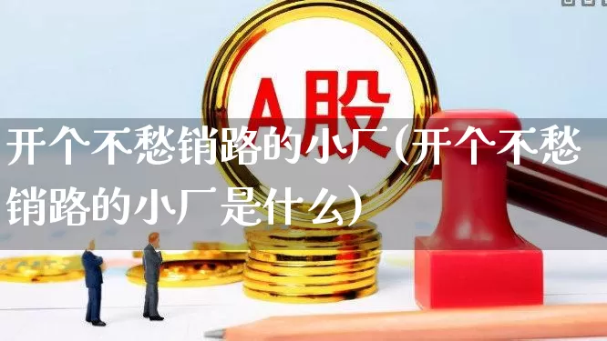 开个不愁销路的小厂(开个不愁销路的小厂是什么)_https://www.syklpowerbike.com_科创板_第1张