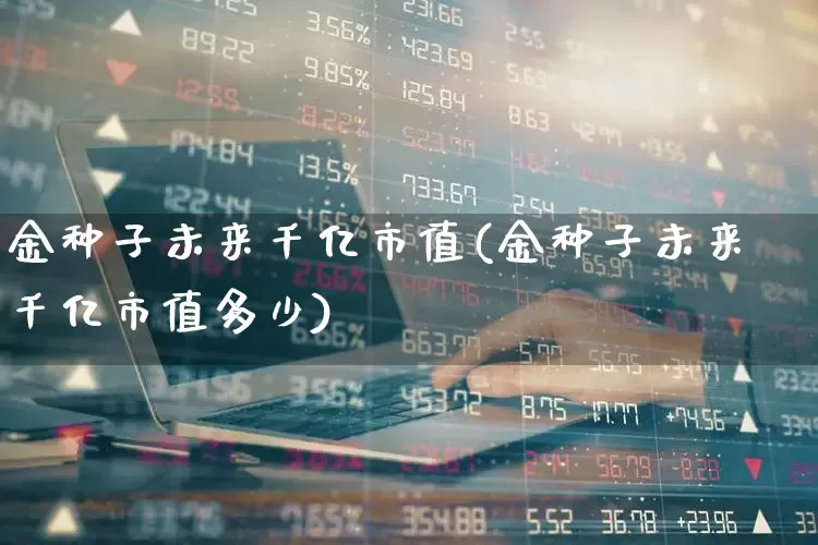 金种子未来千亿市值(金种子未来千亿市值多少)_https://www.syklpowerbike.com_创业板_第1张