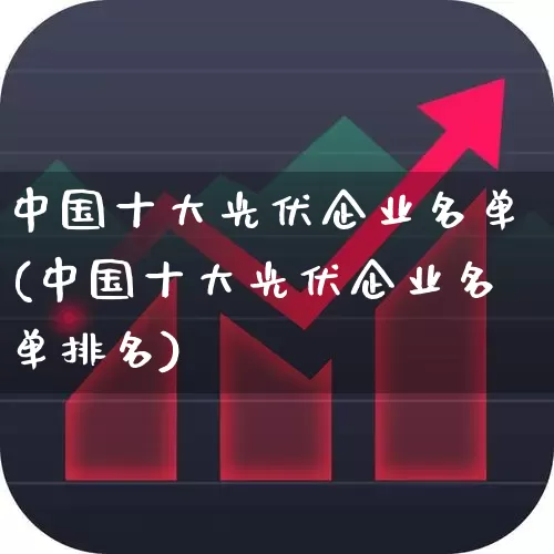 中国十大光伏企业名单(中国十大光伏企业名单排名)_https://www.syklpowerbike.com_北交所_第1张