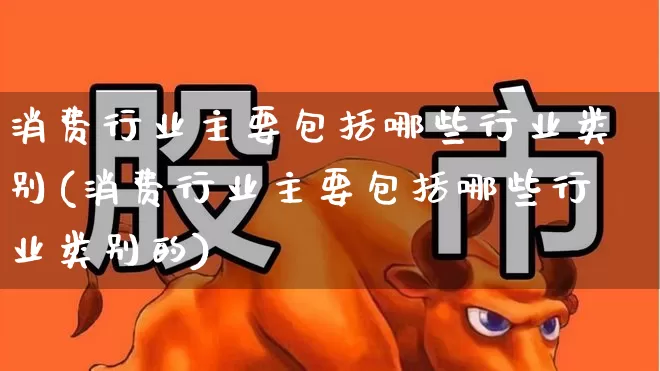 消费行业主要包括哪些行业类别(消费行业主要包括哪些行业类别的)_https://www.syklpowerbike.com_创业板_第1张