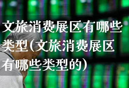 文旅消费展区有哪些类型(文旅消费展区有哪些类型的)_https://www.syklpowerbike.com_上交所_第1张