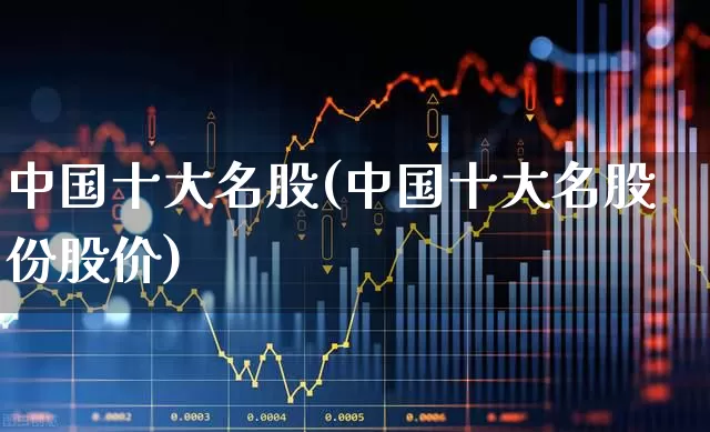 中国十大名股(中国十大名股份股价)_https://www.syklpowerbike.com_创业板_第1张