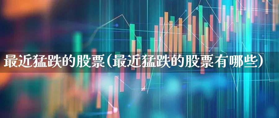 最近猛跌的股票(最近猛跌的股票有哪些)_https://www.syklpowerbike.com_深交所_第1张