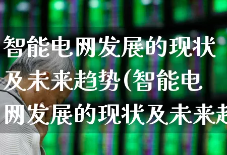 智能电网发展的现状及未来趋势(智能电网发展的现状及未来趋势3000字)_https://www.syklpowerbike.com_创业板_第1张