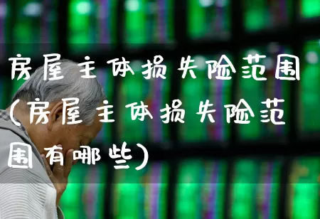 房屋主体损失险范围(房屋主体损失险范围有哪些)_https://www.syklpowerbike.com_科创板_第1张