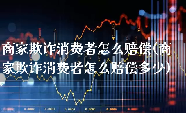 商家欺诈消费者怎么赔偿(商家欺诈消费者怎么赔偿多少)_https://www.syklpowerbike.com_深交所_第1张