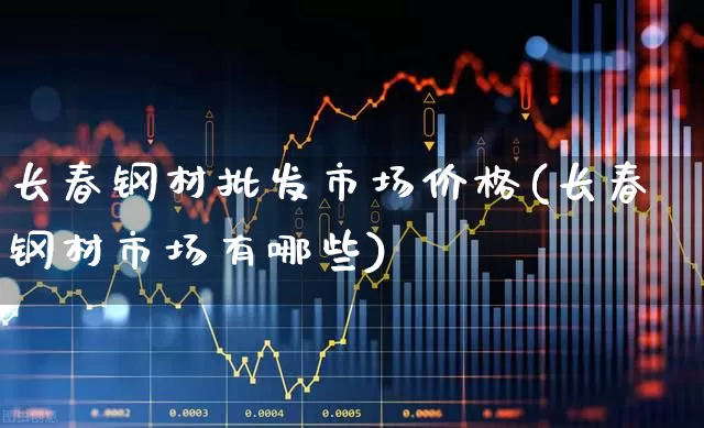 长春钢材批发市场价格(长春钢材市场有哪些)_https://www.syklpowerbike.com_创业板_第1张