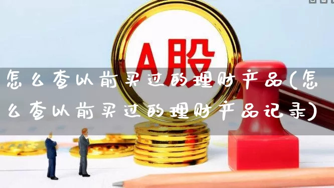 怎么查以前买过的理财产品(怎么查以前买过的理财产品记录)_https://www.syklpowerbike.com_创业板_第1张