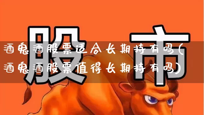 酒鬼酒股票适合长期持有吗(酒鬼酒股票值得长期持有吗)_https://www.syklpowerbike.com_创业板_第1张