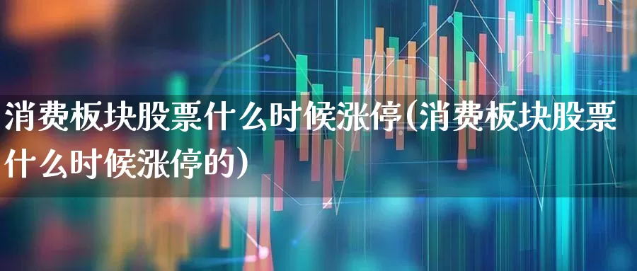 消费板块股票什么时候涨停(消费板块股票什么时候涨停的)_https://www.syklpowerbike.com_上交所_第1张