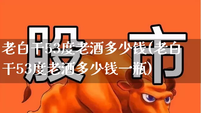 老白干53度老酒多少钱(老白干53度老酒多少钱一瓶)_https://www.syklpowerbike.com_深交所_第1张